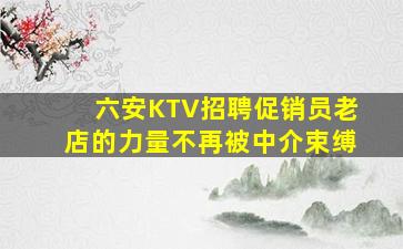 六安KTV招聘促销员老店的力量不再被中介束缚