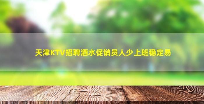 天津KTV招聘酒水促销员人少上班稳定易
