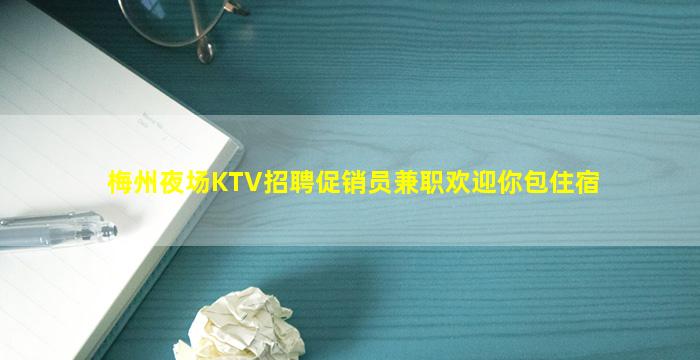 梅州夜场KTV招聘促销员兼职欢迎你包住宿